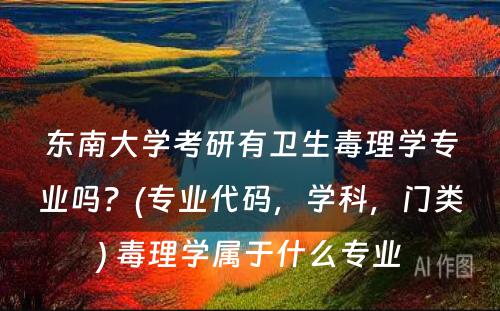 东南大学考研有卫生毒理学专业吗？(专业代码，学科，门类) 毒理学属于什么专业