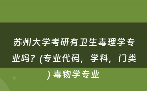 苏州大学考研有卫生毒理学专业吗？(专业代码，学科，门类) 毒物学专业