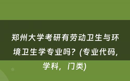 郑州大学考研有劳动卫生与环境卫生学专业吗？(专业代码，学科，门类) 