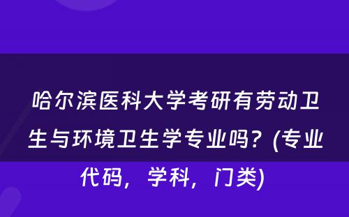 哈尔滨医科大学考研有劳动卫生与环境卫生学专业吗？(专业代码，学科，门类) 