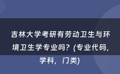 吉林大学考研有劳动卫生与环境卫生学专业吗？(专业代码，学科，门类) 