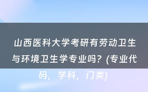 山西医科大学考研有劳动卫生与环境卫生学专业吗？(专业代码，学科，门类) 