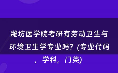 潍坊医学院考研有劳动卫生与环境卫生学专业吗？(专业代码，学科，门类) 