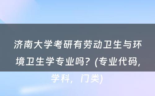 济南大学考研有劳动卫生与环境卫生学专业吗？(专业代码，学科，门类) 