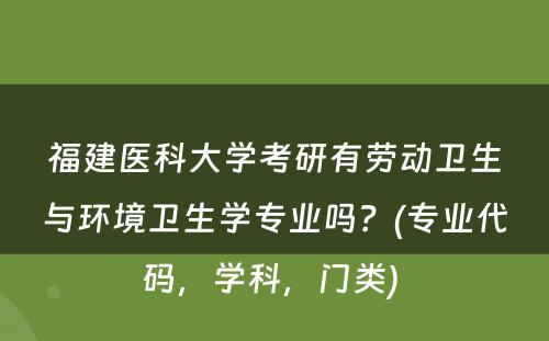福建医科大学考研有劳动卫生与环境卫生学专业吗？(专业代码，学科，门类) 