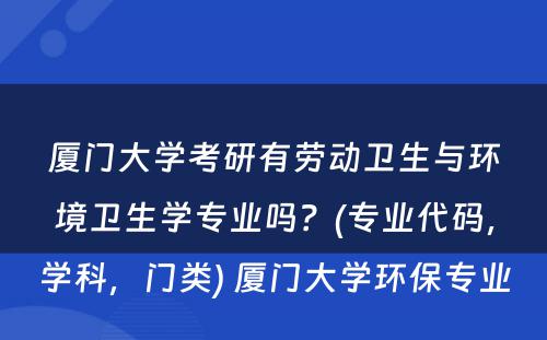 厦门大学考研有劳动卫生与环境卫生学专业吗？(专业代码，学科，门类) 厦门大学环保专业