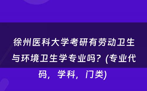 徐州医科大学考研有劳动卫生与环境卫生学专业吗？(专业代码，学科，门类) 