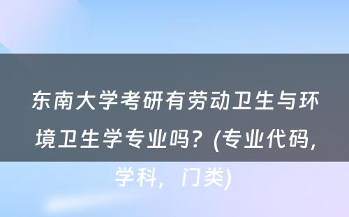 东南大学考研有劳动卫生与环境卫生学专业吗？(专业代码，学科，门类) 