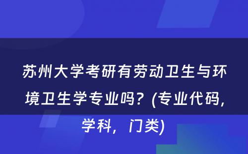 苏州大学考研有劳动卫生与环境卫生学专业吗？(专业代码，学科，门类) 