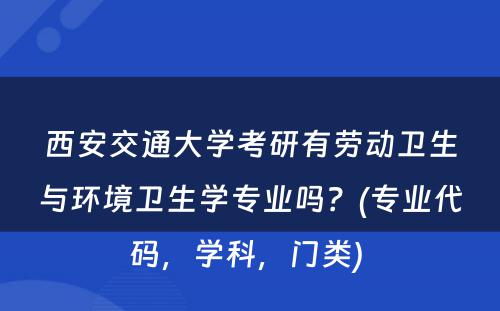 西安交通大学考研有劳动卫生与环境卫生学专业吗？(专业代码，学科，门类) 