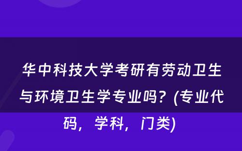 华中科技大学考研有劳动卫生与环境卫生学专业吗？(专业代码，学科，门类) 