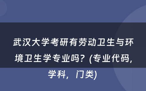 武汉大学考研有劳动卫生与环境卫生学专业吗？(专业代码，学科，门类) 