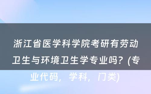 浙江省医学科学院考研有劳动卫生与环境卫生学专业吗？(专业代码，学科，门类) 