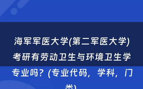 海军军医大学(第二军医大学)考研有劳动卫生与环境卫生学专业吗？(专业代码，学科，门类) 