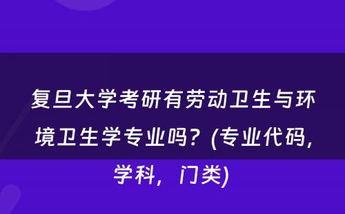 复旦大学考研有劳动卫生与环境卫生学专业吗？(专业代码，学科，门类) 