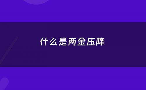什么是两金压降 