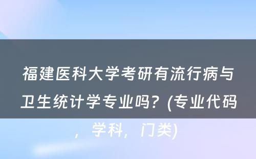 福建医科大学考研有流行病与卫生统计学专业吗？(专业代码，学科，门类) 