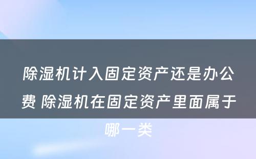 除湿机计入固定资产还是办公费 除湿机在固定资产里面属于哪一类