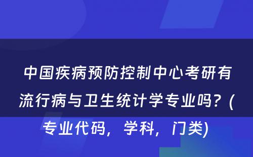 中国疾病预防控制中心考研有流行病与卫生统计学专业吗？(专业代码，学科，门类) 