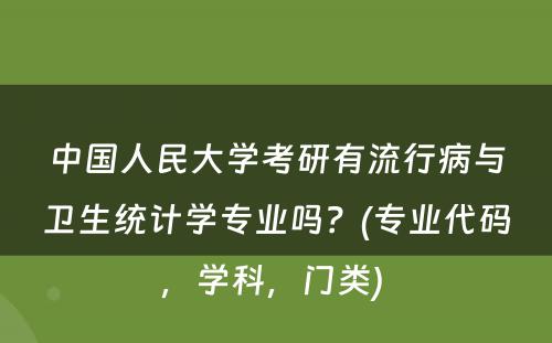 中国人民大学考研有流行病与卫生统计学专业吗？(专业代码，学科，门类) 