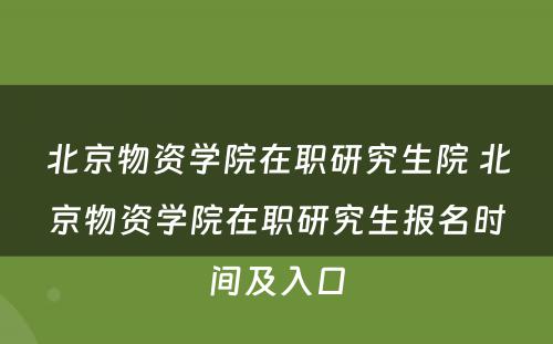 北京物资学院在职研究生院 北京物资学院在职研究生报名时间及入口