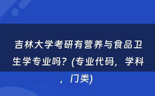 吉林大学考研有营养与食品卫生学专业吗？(专业代码，学科，门类) 