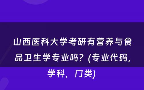 山西医科大学考研有营养与食品卫生学专业吗？(专业代码，学科，门类) 