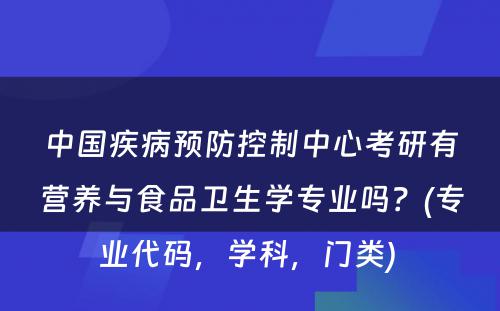 中国疾病预防控制中心考研有营养与食品卫生学专业吗？(专业代码，学科，门类) 