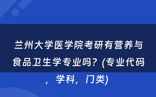 兰州大学医学院考研有营养与食品卫生学专业吗？(专业代码，学科，门类) 