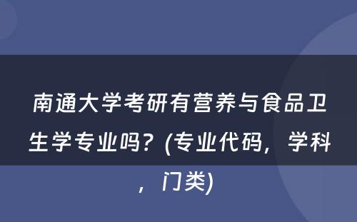 南通大学考研有营养与食品卫生学专业吗？(专业代码，学科，门类) 