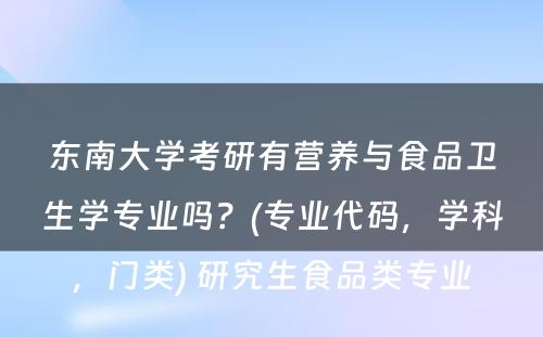 东南大学考研有营养与食品卫生学专业吗？(专业代码，学科，门类) 研究生食品类专业