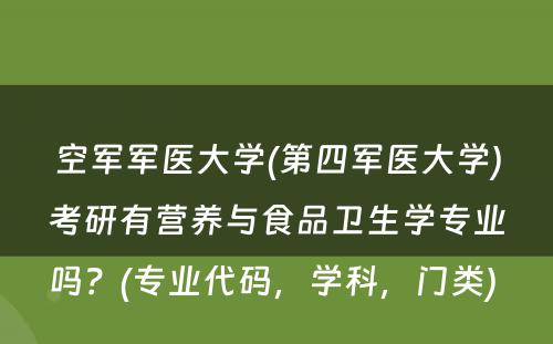 空军军医大学(第四军医大学)考研有营养与食品卫生学专业吗？(专业代码，学科，门类) 