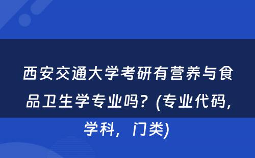 西安交通大学考研有营养与食品卫生学专业吗？(专业代码，学科，门类) 