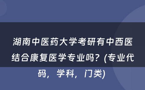 湖南中医药大学考研有中西医结合康复医学专业吗？(专业代码，学科，门类) 