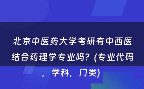 北京中医药大学考研有中西医结合药理学专业吗？(专业代码，学科，门类) 