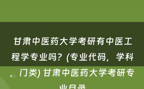 甘肃中医药大学考研有中医工程学专业吗？(专业代码，学科，门类) 甘肃中医药大学考研专业目录