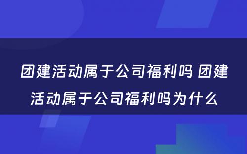 团建活动属于公司福利吗 团建活动属于公司福利吗为什么