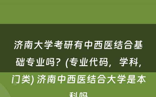 济南大学考研有中西医结合基础专业吗？(专业代码，学科，门类) 济南中西医结合大学是本科吗