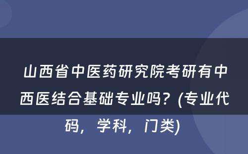 山西省中医药研究院考研有中西医结合基础专业吗？(专业代码，学科，门类) 