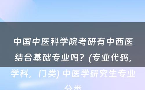 中国中医科学院考研有中西医结合基础专业吗？(专业代码，学科，门类) 中医学研究生专业分类