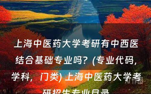 上海中医药大学考研有中西医结合基础专业吗？(专业代码，学科，门类) 上海中医药大学考研招生专业目录