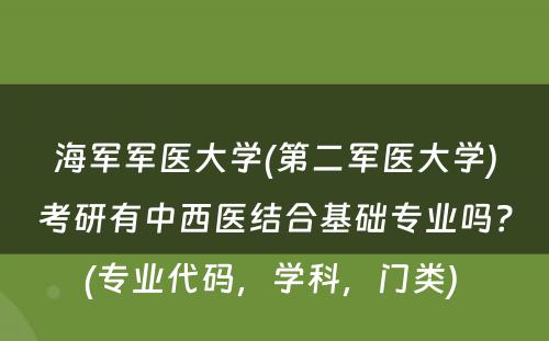 海军军医大学(第二军医大学)考研有中西医结合基础专业吗？(专业代码，学科，门类) 