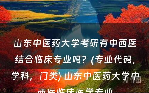 山东中医药大学考研有中西医结合临床专业吗？(专业代码，学科，门类) 山东中医药大学中西医临床医学专业