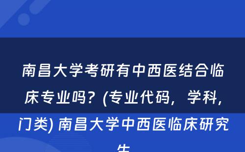 南昌大学考研有中西医结合临床专业吗？(专业代码，学科，门类) 南昌大学中西医临床研究生