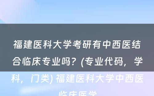 福建医科大学考研有中西医结合临床专业吗？(专业代码，学科，门类) 福建医科大学中西医临床医学