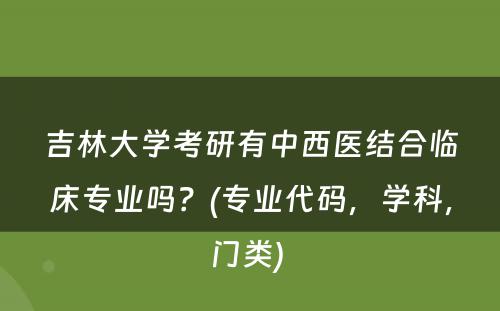 吉林大学考研有中西医结合临床专业吗？(专业代码，学科，门类) 