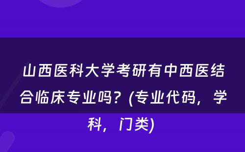 山西医科大学考研有中西医结合临床专业吗？(专业代码，学科，门类) 