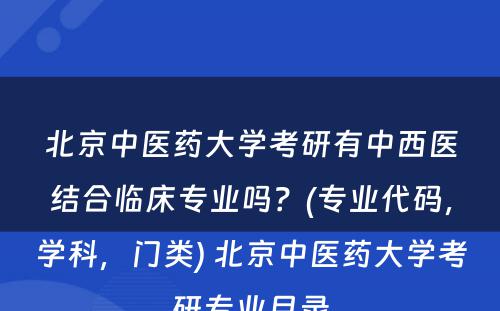 北京中医药大学考研有中西医结合临床专业吗？(专业代码，学科，门类) 北京中医药大学考研专业目录