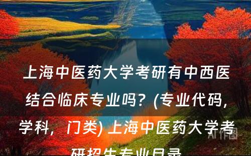 上海中医药大学考研有中西医结合临床专业吗？(专业代码，学科，门类) 上海中医药大学考研招生专业目录