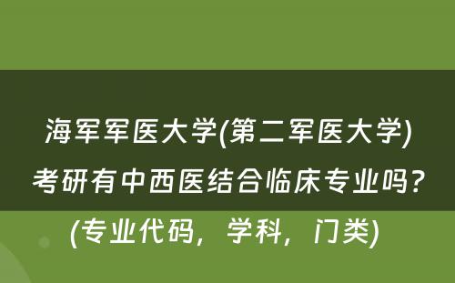 海军军医大学(第二军医大学)考研有中西医结合临床专业吗？(专业代码，学科，门类) 